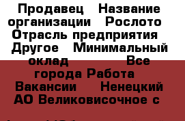 Продавец › Название организации ­ Рослото › Отрасль предприятия ­ Другое › Минимальный оклад ­ 12 000 - Все города Работа » Вакансии   . Ненецкий АО,Великовисочное с.